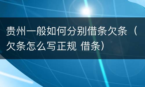 贵州一般如何分别借条欠条（欠条怎么写正规 借条）