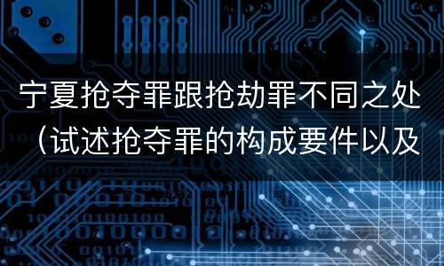 宁夏抢夺罪跟抢劫罪不同之处（试述抢夺罪的构成要件以及与抢劫罪的区别）