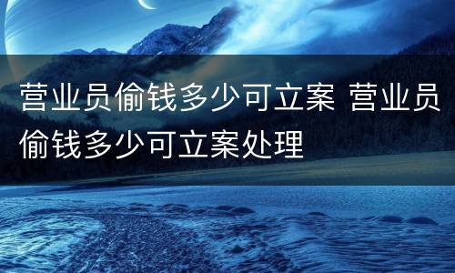 营业员偷钱多少可立案 营业员偷钱多少可立案处理