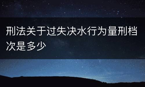 刑法关于过失决水行为量刑档次是多少
