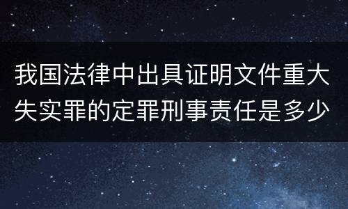 我国法律中出具证明文件重大失实罪的定罪刑事责任是多少