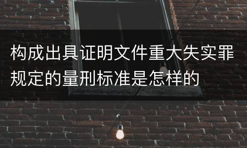 构成出具证明文件重大失实罪规定的量刑标准是怎样的