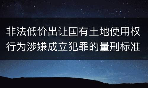 非法低价出让国有土地使用权行为涉嫌成立犯罪的量刑标准是什么