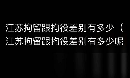 江苏拘留跟拘役差别有多少（江苏拘留跟拘役差别有多少呢）