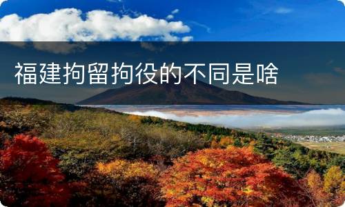 福建拘留拘役的不同是啥