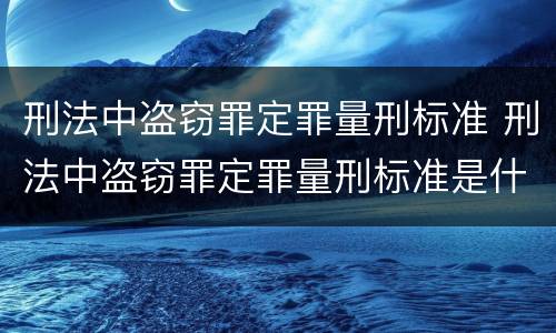 刑法中盗窃罪定罪量刑标准 刑法中盗窃罪定罪量刑标准是什么