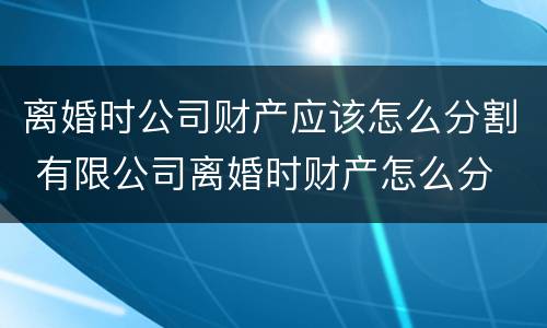 离婚时公司财产应该怎么分割 有限公司离婚时财产怎么分