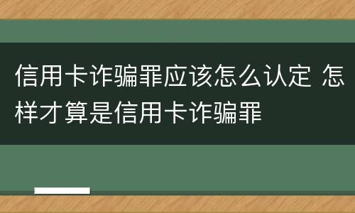 信用卡诈骗罪应该怎么认定 怎样才算是信用卡诈骗罪