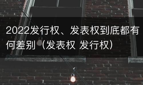 2022发行权、发表权到底都有何差别（发表权 发行权）