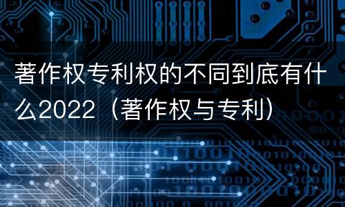 著作权专利权的不同到底有什么2022（著作权与专利）