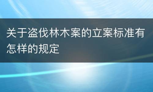 关于盗伐林木案的立案标准有怎样的规定