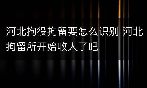 河北拘役拘留要怎么识别 河北拘留所开始收人了吧