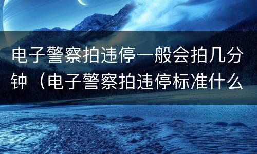 电子警察拍违停一般会拍几分钟（电子警察拍违停标准什么?）