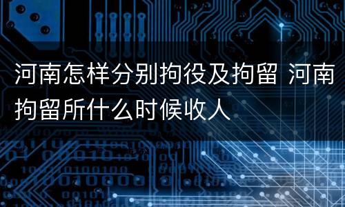 河南怎样分别拘役及拘留 河南拘留所什么时候收人
