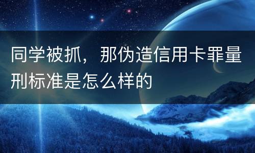 同学被抓，那伪造信用卡罪量刑标准是怎么样的