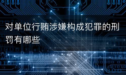 对单位行贿涉嫌构成犯罪的刑罚有哪些