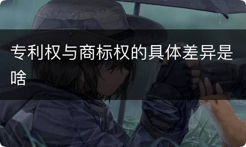 专利权与商标权的具体差异是啥