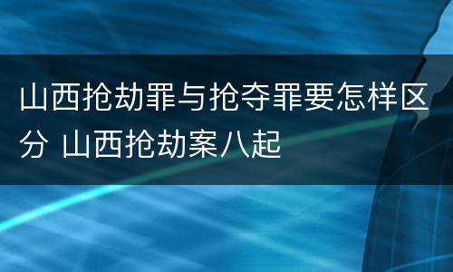 山西抢劫罪与抢夺罪要怎样区分 山西抢劫案八起