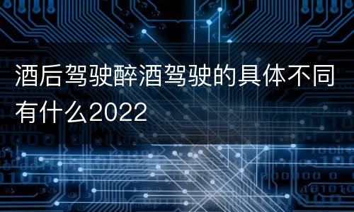 酒后驾驶醉酒驾驶的具体不同有什么2022