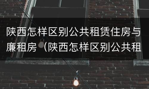 陕西怎样区别公共租赁住房与廉租房（陕西怎样区别公共租赁住房与廉租房的区别）