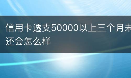 信用卡透支50000以上三个月未还会怎么样