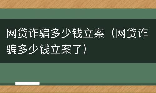 网贷诈骗多少钱立案（网贷诈骗多少钱立案了）