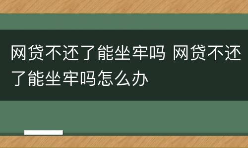 网贷不还了能坐牢吗 网贷不还了能坐牢吗怎么办