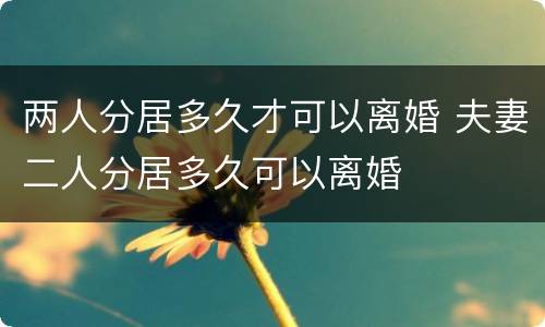 两人分居多久才可以离婚 夫妻二人分居多久可以离婚