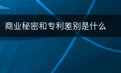 商业秘密和专利差别是什么