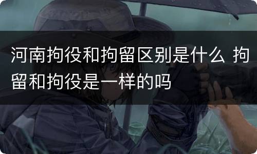 河南拘役和拘留区别是什么 拘留和拘役是一样的吗