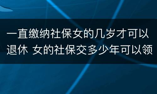 一直缴纳社保女的几岁才可以退休 女的社保交多少年可以领退休金