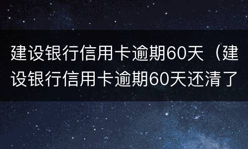 建设银行信用卡逾期60天（建设银行信用卡逾期60天还清了怎么解冻）