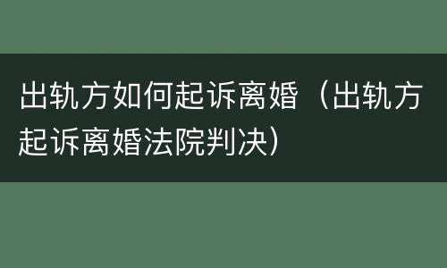 出轨方如何起诉离婚（出轨方起诉离婚法院判决）