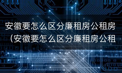 安徽要怎么区分廉租房公租房（安徽要怎么区分廉租房公租房呢）