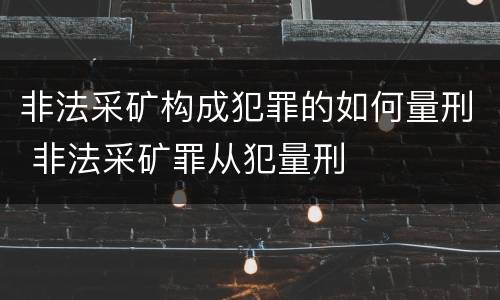 非法采矿构成犯罪的如何量刑 非法采矿罪从犯量刑