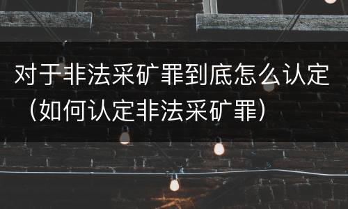 对于非法采矿罪到底怎么认定（如何认定非法采矿罪）