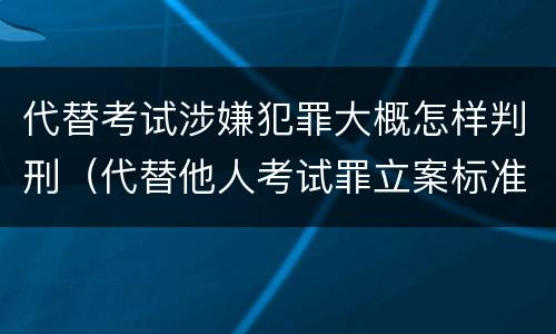 代替考试涉嫌犯罪大概怎样判刑（代替他人考试罪立案标准）