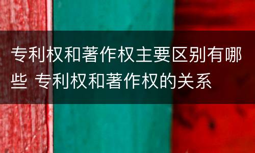 专利权和著作权主要区别有哪些 专利权和著作权的关系