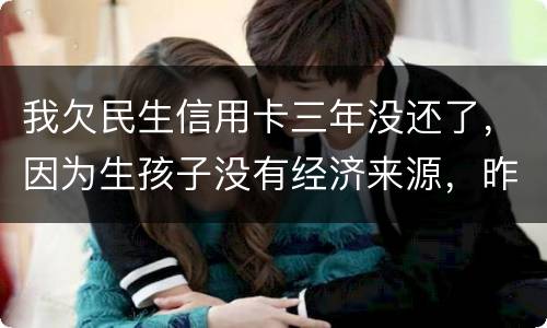 我欠民生信用卡三年没还了，因为生孩子没有经济来源，昨天工作人员发短信说已经立案了