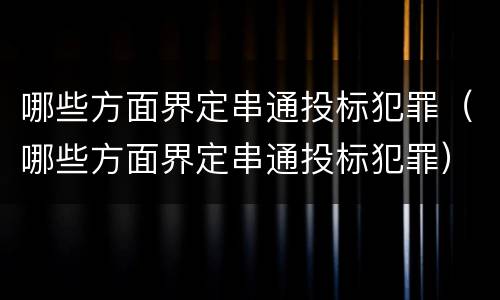 哪些方面界定串通投标犯罪（哪些方面界定串通投标犯罪）