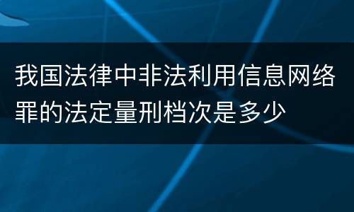 我国法律中非法利用信息网络罪的法定量刑档次是多少
