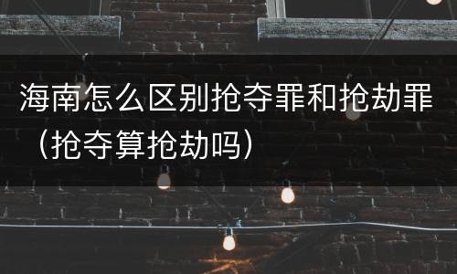 海南怎么区别抢夺罪和抢劫罪（抢夺算抢劫吗）