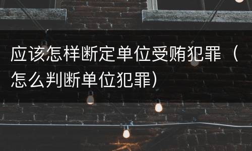 应该怎样断定单位受贿犯罪（怎么判断单位犯罪）