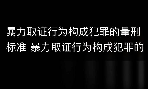 暴力取证行为构成犯罪的量刑标准 暴力取证行为构成犯罪的量刑标准是什么
