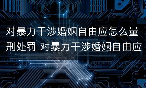 对暴力干涉婚姻自由应怎么量刑处罚 对暴力干涉婚姻自由应怎么量刑处罚