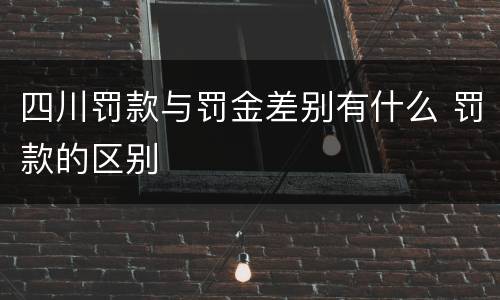 四川罚款与罚金差别有什么 罚款的区别