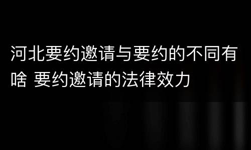 河北要约邀请与要约的不同有啥 要约邀请的法律效力