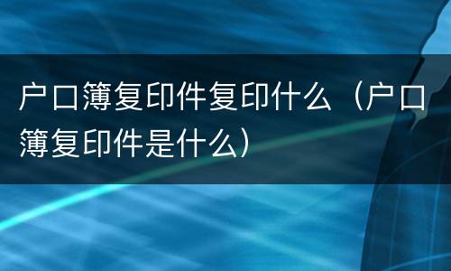 户口簿复印件复印什么（户口簿复印件是什么）