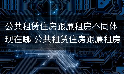 公共租赁住房跟廉租房不同体现在哪 公共租赁住房跟廉租房不同体现在哪些方面