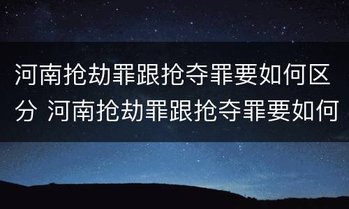 河南抢劫罪跟抢夺罪要如何区分 河南抢劫罪跟抢夺罪要如何区分判刑